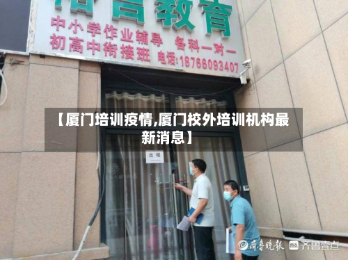 【厦门培训疫情,厦门校外培训机构最新消息】-第1张图片