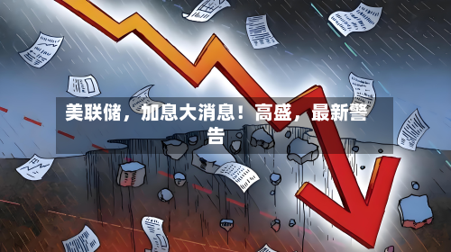 美联储,加息大消息!高盛,最新警告-第2张图片