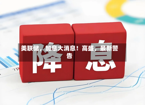 美联储,加息大消息!高盛,最新警告-第1张图片