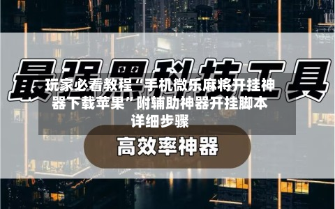 玩家必看教程“手机微乐麻将开挂神器下载苹果”附辅助神器开挂脚本详细步骤