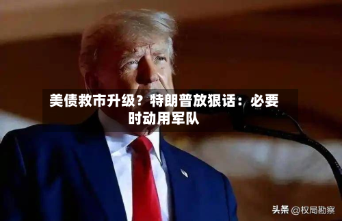 美债救市升级？特朗普放狠话：必要时动用军队-第2张图片