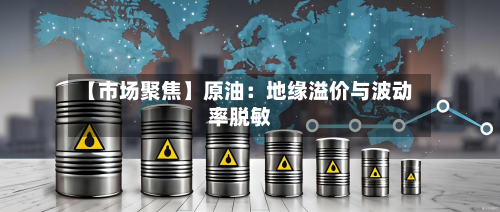 【市场聚焦】原油：地缘溢价与波动率脱敏-第1张图片