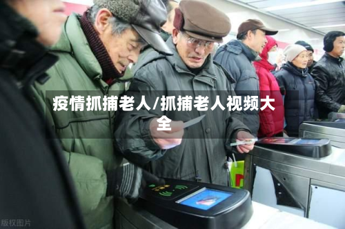 疫情抓捕老人/抓捕老人视频大全-第2张图片