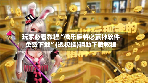 玩家必看教程“微乐麻将必赢神软件免费下载”(透视挂)辅助下载教程