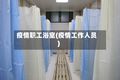 疫情职工浴室(疫情工作人员)-第2张图片