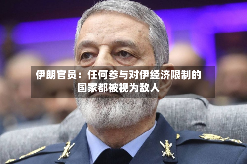 伊朗官员：任何参与对伊经济限制的国家都被视为敌人-第2张图片