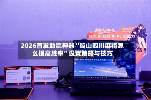 2026首发助赢神器“蜀山四川麻将怎么提高胜率”设置策略与技巧-第2张图片