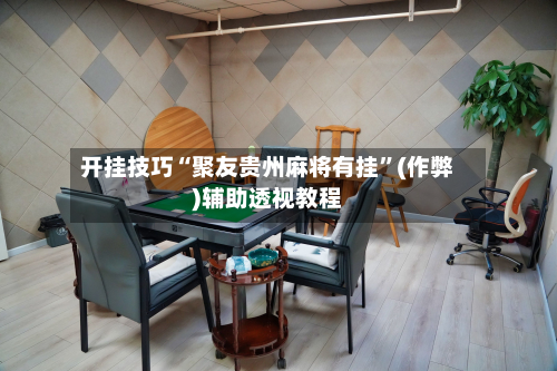 开挂技巧“聚友贵州麻将有挂”(作弊)辅助透视教程-第2张图片