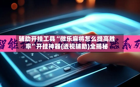 辅助开挂工具“微乐麻将怎么提高胜率”开挂神器{透视辅助}全揭秘