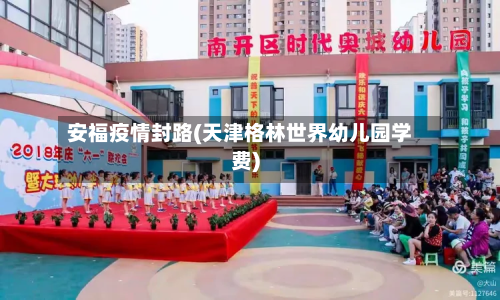 安福疫情封路(天津格林世界幼儿园学费)