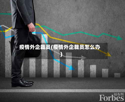 疫情外企裁员(疫情外企裁员怎么办)