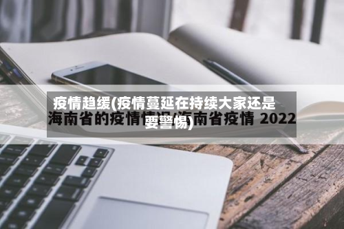 疫情趋缓(疫情蔓延在持续大家还是要警惕)-第2张图片