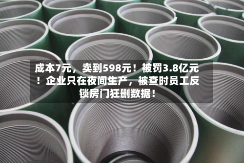 成本7元,卖到598元!被罚3.8亿元!企业只在夜间生产,被查时员工反锁房门狂删数据!-第2张图片