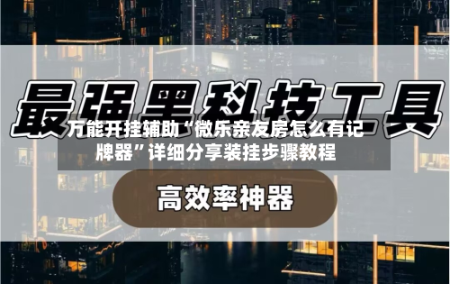 万能开挂辅助“微乐亲友房怎么有记牌器”详细分享装挂步骤教程