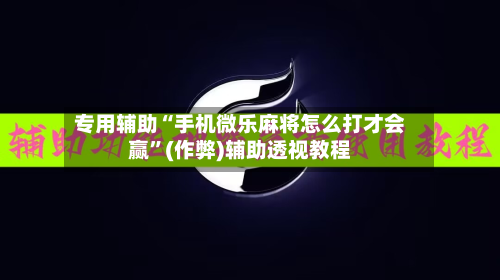 专用辅助“手机微乐麻将怎么打才会赢”(作弊)辅助透视教程
