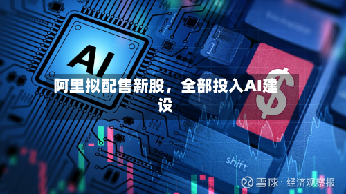 阿里拟配售新股，全部投入AI建设-第3张图片