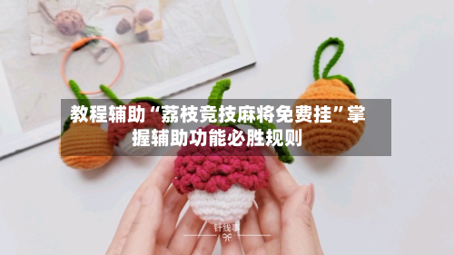 教程辅助“荔枝竞技麻将免费挂”掌握辅助功能必胜规则