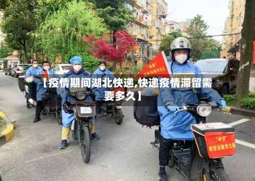 【疫情期间湖北快递,快递疫情滞留需要多久】