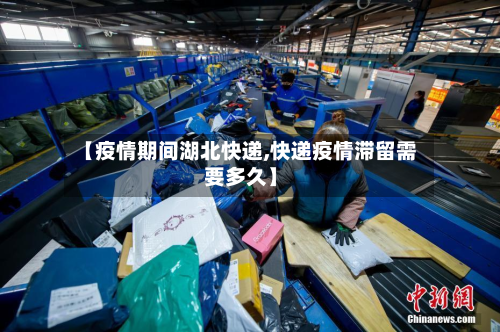 【疫情期间湖北快递,快递疫情滞留需要多久】-第2张图片
