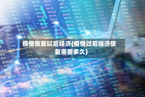 疫情恢复以后经济(疫情过后经济恢复需要多久)-第2张图片