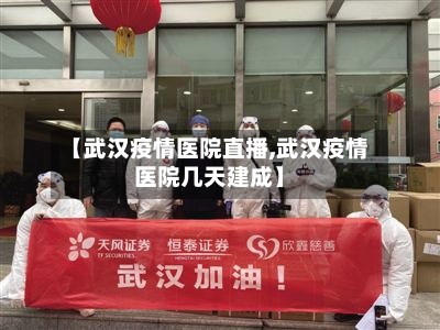 【武汉疫情医院直播,武汉疫情医院几天建成】-第2张图片