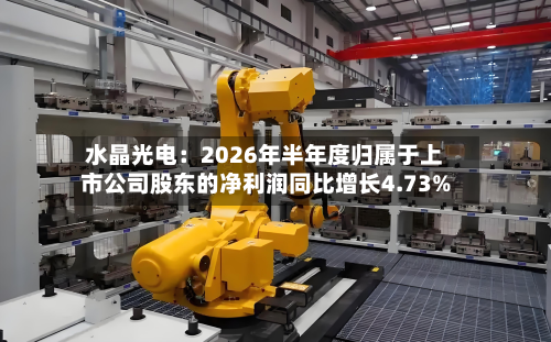 水晶光电:2026年半年度归属于上市公司股东的净利润同比增长4.73%-第1张图片