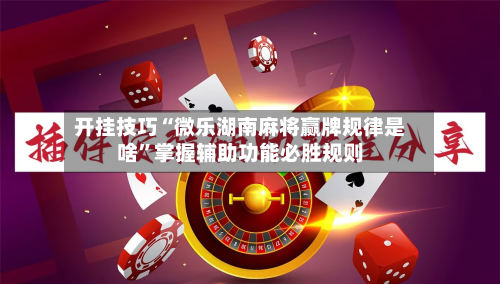 开挂技巧“微乐湖南麻将赢牌规律是啥”掌握辅助功能必胜规则-第1张图片