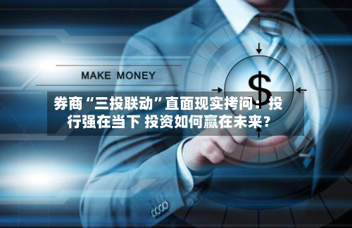 券商“三投联动”直面现实拷问：投行强在当下 投资如何赢在未来？
