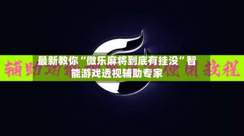 最新教你“微乐麻将到底有挂没”智能游戏透视辅助专家