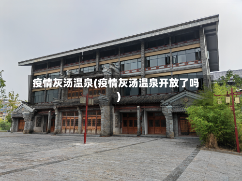 疫情灰汤温泉(疫情灰汤温泉开放了吗)-第2张图片
