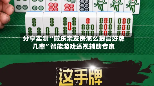 分享实测“微乐亲友房怎么提高好牌几率”智能游戏透视辅助专家-第3张图片