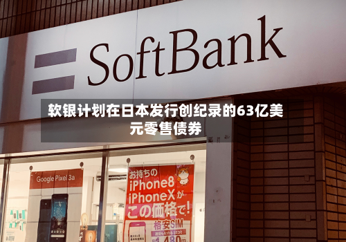 软银计划在日本发行创纪录的63亿美元零售债券