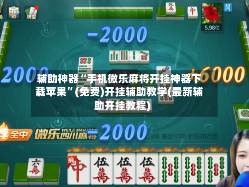 辅助神器“手机微乐麻将开挂神器下载苹果”(免费)开挂辅助教学(最新辅助开挂教程)