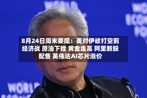 8月24日周末要闻：美对伊欲打空前经济战 原油下挫 黄金走高 阿里新股配售 英伟达AI芯片涨价