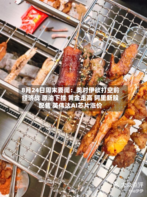 8月24日周末要闻:美对伊欲打空前经济战 原油下挫 黄金走高 阿里新股配售 英伟达AI芯片涨价-第2张图片