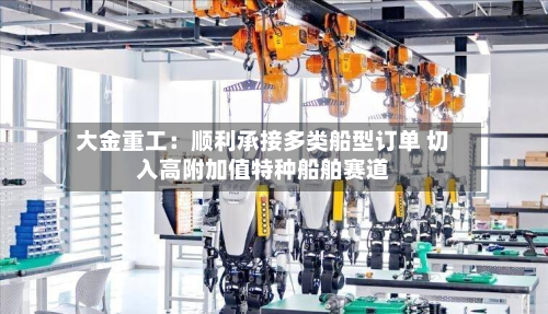 大金重工：顺利承接多类船型订单 切入高附加值特种船舶赛道