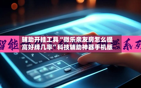 辅助开挂工具“微乐亲友房怎么提高好牌几率”科技辅助神器手机版