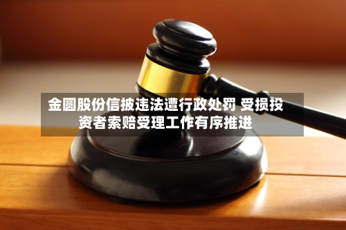 金圆股份信披违法遭行政处罚 受损投资者索赔受理工作有序推进