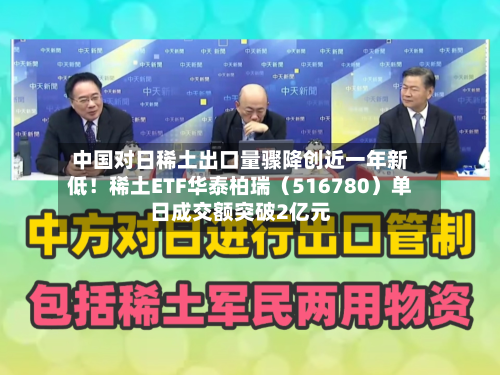 中国对日稀土出口量骤降创近一年新低！稀土ETF华泰柏瑞（516780）单日成交额突破2亿元