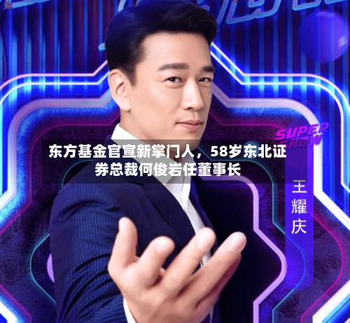 东方基金官宣新掌门人，58岁东北证券总裁何俊岩任董事长