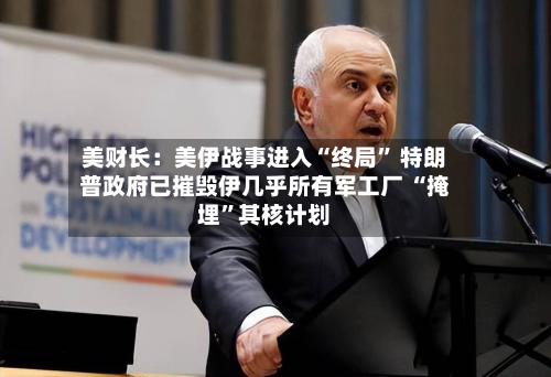 美财长：美伊战事进入“终局” 特朗普政府已摧毁伊几乎所有军工厂 “掩埋”其核计划