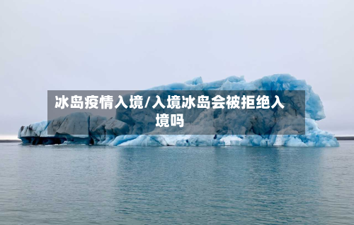 冰岛疫情入境/入境冰岛会被拒绝入境吗-第1张图片