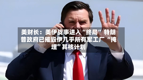 美财长：美伊战事进入“终局” 特朗普政府已摧毁伊几乎所有军工厂 “掩埋”其核计划-第2张图片