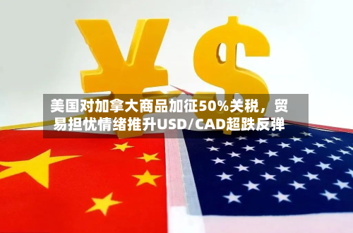 美国对加拿大商品加征50%关税，贸易担忧情绪推升USD/CAD超跌反弹-第3张图片
