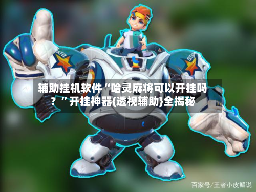 辅助挂机软件“哈灵麻将可以开挂吗？”开挂神器{透视辅助}全揭秘