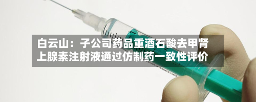 白云山：子公司药品重酒石酸去甲肾上腺素注射液通过仿制药一致性评价
