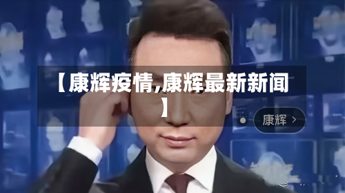 【康辉疫情,康辉最新新闻】