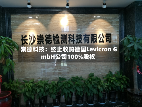 崇德科技:终止收购德国Levicron GmbH公司100%股权-第3张图片